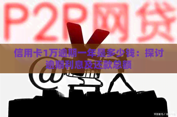 信用卡1万逾期一年是多少钱：探讨逾期利息及还款总额