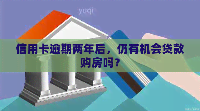 信用卡逾期两年后，仍有机会贷款购房吗？