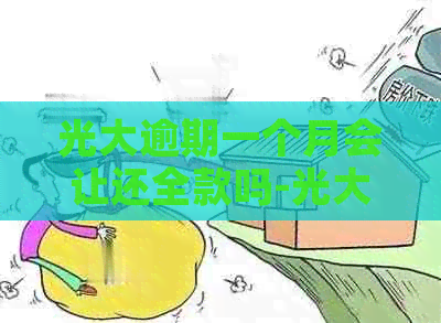 光大逾期一个月会让还全款吗-光大逾期一个月后,会联系紧急联系人吗