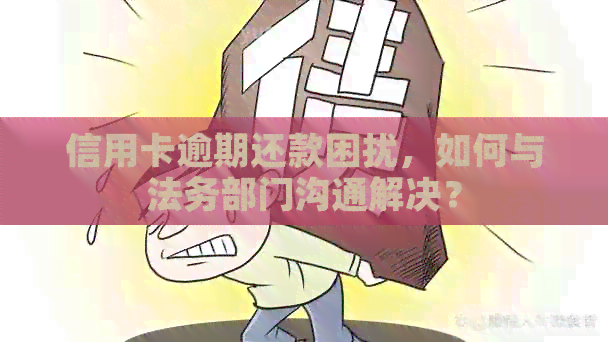 信用卡逾期还款困扰，如何与法务部门沟通解决？