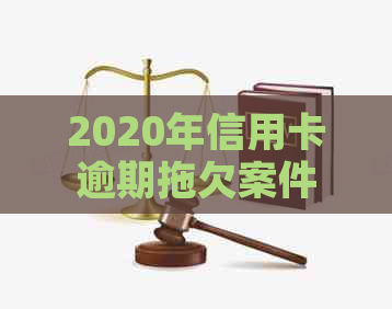2020年信用卡逾期拖欠案件受理情况全解析：原因、数量、解决办法一应俱全！