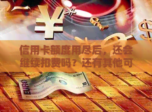 信用卡额度用尽后，还会继续扣费吗？还有其他可能的费用吗？