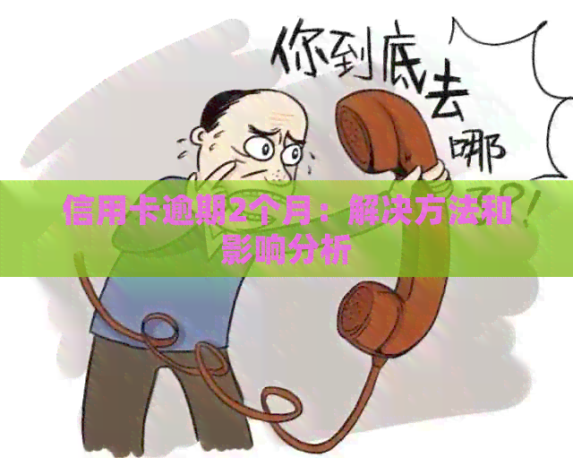 信用卡逾期2个月：解决方法和影响分析