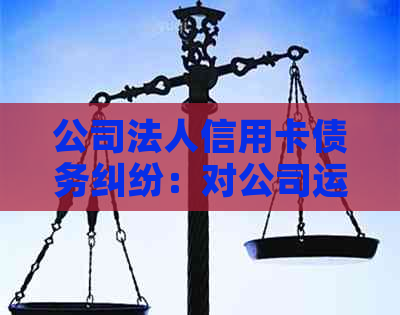 公司法人信用卡债务纠纷：对公司运营的影响与解决方案