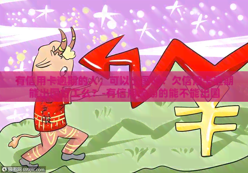 有信用卡逾期的人，可以出国吗？欠信用卡逾期能出国打工么？-有信用逾期的能不能出国