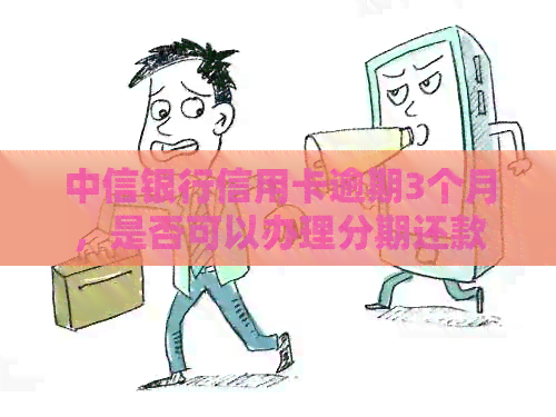 中信银行信用卡逾期3个月，是否可以办理分期还款？