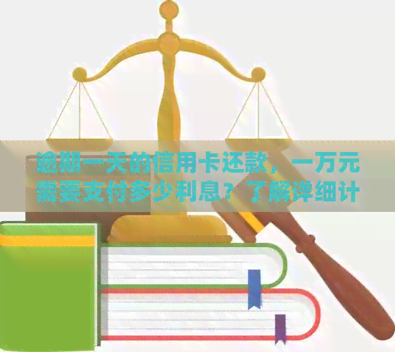 逾期一天的信用卡还款，一万元需要支付多少利息？了解详细计算方法和影响