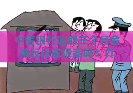 中信银行逾期三个月会被起诉或报案吗？真实情况分析