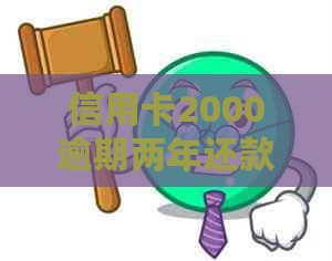 信用卡2000逾期两年还款与利息计算，后果及解决办法