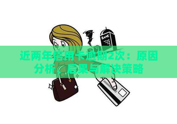 近两年信用卡逾期2次：原因分析、后果与解决策略