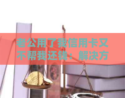 老公用了我信用卡又不帮我还钱：解决方法与法律问题