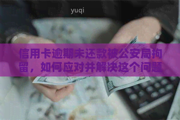 信用卡逾期未还款被公安局拘留，如何应对并解决这个问题？