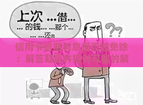 信用卡逾期利息是否能免除：解答疑惑并探讨可能的解决方案
