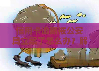 信用卡逾期被公安局立案了怎么办？解决办法一览
