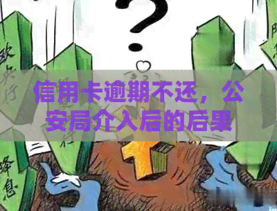 信用卡逾期不还，公安局介入后的后果与解决方法