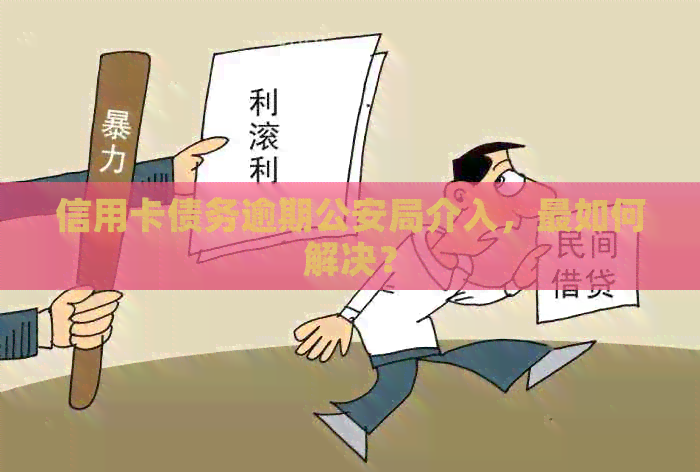 信用卡债务逾期公安局介入，最如何解决？