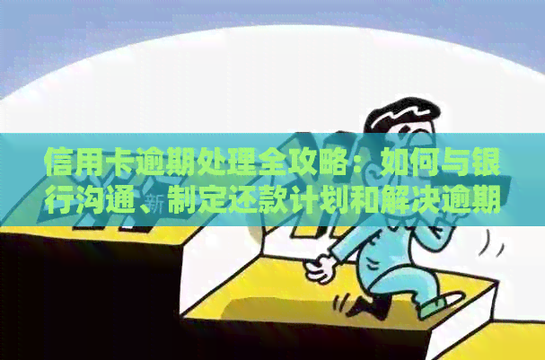 信用卡逾期处理全攻略：如何与银行沟通、制定还款计划和解决逾期影响