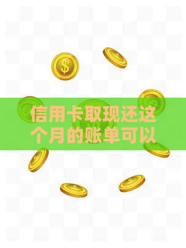 信用卡取现还这个月的账单可以吗？安全吗？