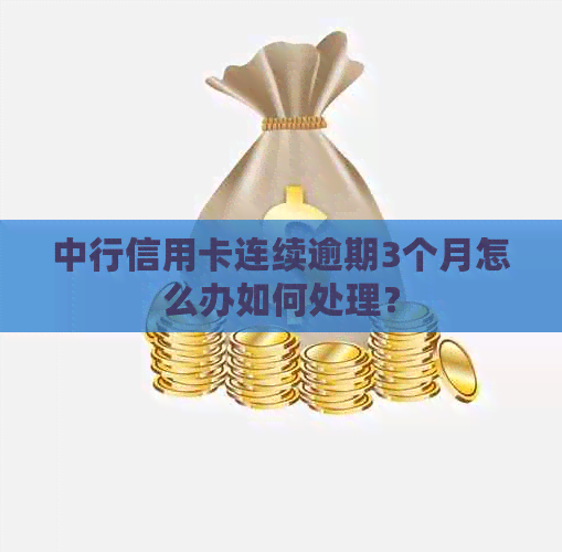 中行信用卡连续逾期3个月怎么办如何处理？