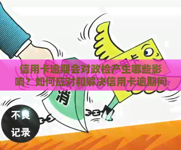 信用卡逾期会对政检产生哪些影响？如何应对和解决信用卡逾期问题？
