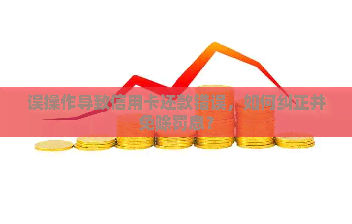 误操作导致信用卡还款错误,如何纠正并免除罚息? 误操作导致信用卡还款错误,如何纠正并免除罚息?