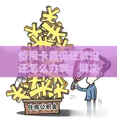 信用卡更低还款没还怎么办啊：解决办法与逾期影响