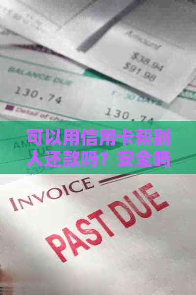 可以用信用卡帮别人还款吗？安全吗？可以用于微信、还信用卡和付款吗？