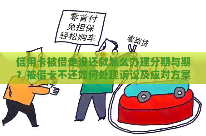 信用卡被借走没还款怎么办理分期与期？被借卡不还如何处理诉讼及应对方案