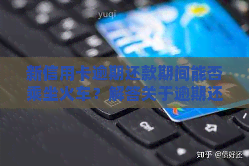 新信用卡逾期还款期间能否乘坐火车？解答关于逾期还款限制的各种疑问
