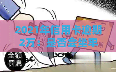 2021年信用卡逾期2万：是否会坐牢？如何避免逾期影响信用及法律责任？