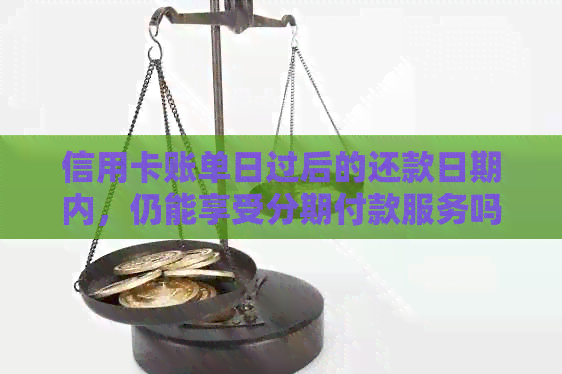 信用卡账单日过后的还款日期内，仍能享受分期付款服务吗？