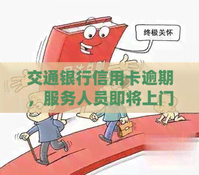 交通银行信用卡逾期，服务人员即将上门，请您做好应对准备