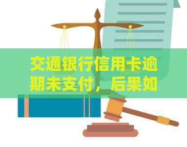 交通银行信用卡逾期未支付，后果如何？上门的真实情况揭秘