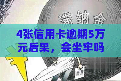 4张信用卡逾期5万元后果，会坐牢吗？怎么办？