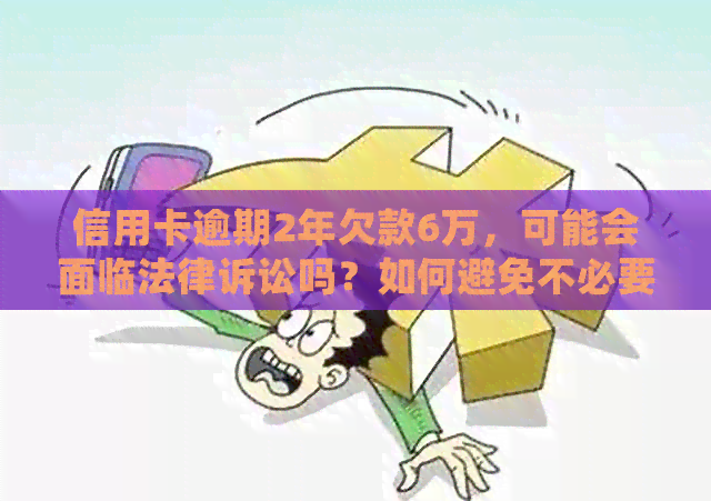 信用卡逾期2年欠款6万，可能会面临法律诉讼吗？如何避免不必要的法律纠纷？