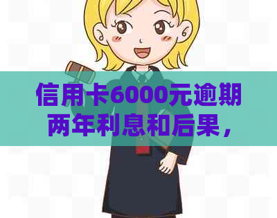 信用卡6000元逾期两年利息和后果，如何处理？