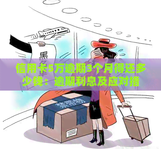 信用卡5万逾期3个月得还多少钱：逾期利息及应对措