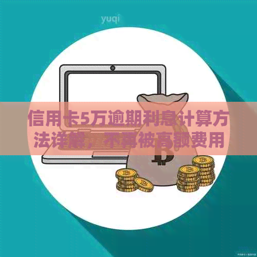信用卡5万逾期利息计算方法详解，不再被高额费用困扰！