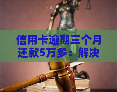 信用卡逾期三个月还款5万多：解决方案、影响与建议