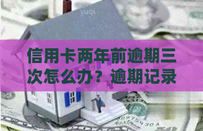 信用卡两年前逾期三次怎么办？逾期记录对房贷的影响如何？