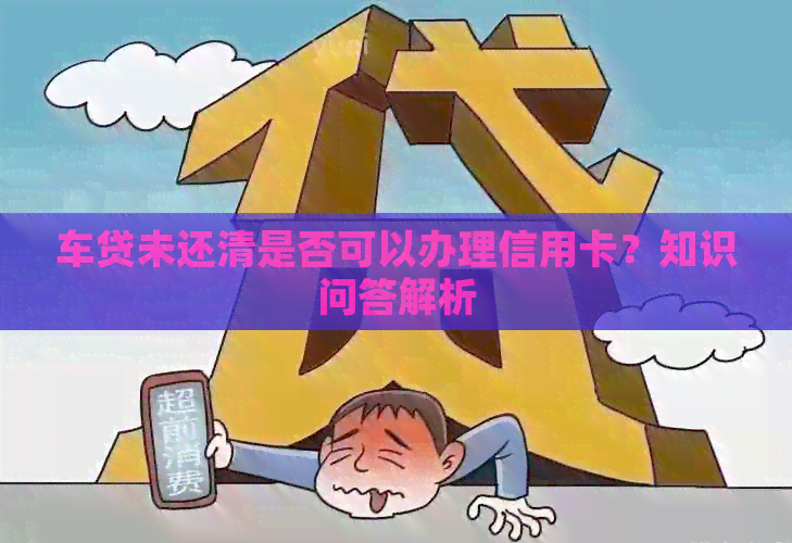 车贷未还清是否可以办理信用卡？知识问答解析