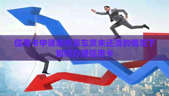 信用卡申请条件及车贷未还清的情况下如何办理信用卡