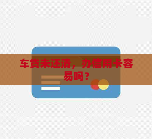 车贷未还清，办信用卡容易吗？