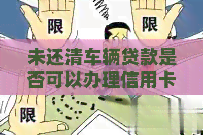 未还清车辆贷款是否可以办理信用卡？如何解决还款问题并顺利申请信用卡？