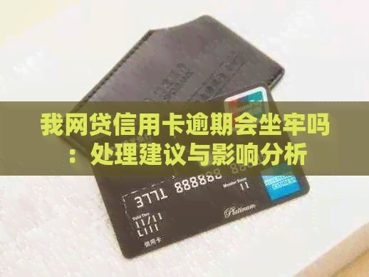 我网贷信用卡逾期会坐牢吗：处理建议与影响分析
