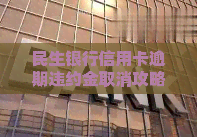 民生银行信用卡逾期违约金取消攻略：详细解答与处理方法