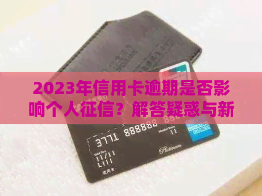 2023年信用卡逾期是否影响个人？解答疑惑与新规定