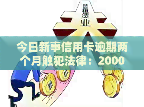 今日新事信用卡逾期两个月触犯法律：2000元逾期后果如何处理？