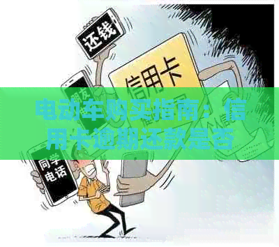 电动车购买指南：信用卡逾期还款是否影响购车选择？