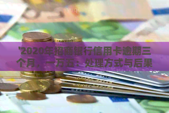 '2020年招商银行信用卡逾期三个月，一万五：处理方式与后果'